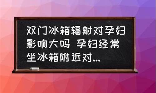 冰箱辐射对孕妇的影响有多大_坐在冰箱旁边辐射大吗